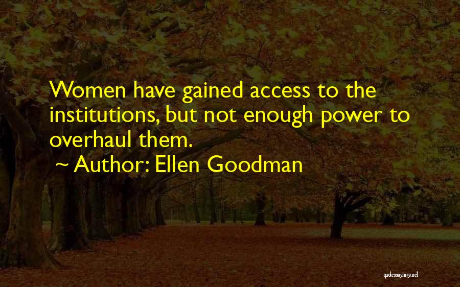 Ellen Goodman Quotes: Women Have Gained Access To The Institutions, But Not Enough Power To Overhaul Them.