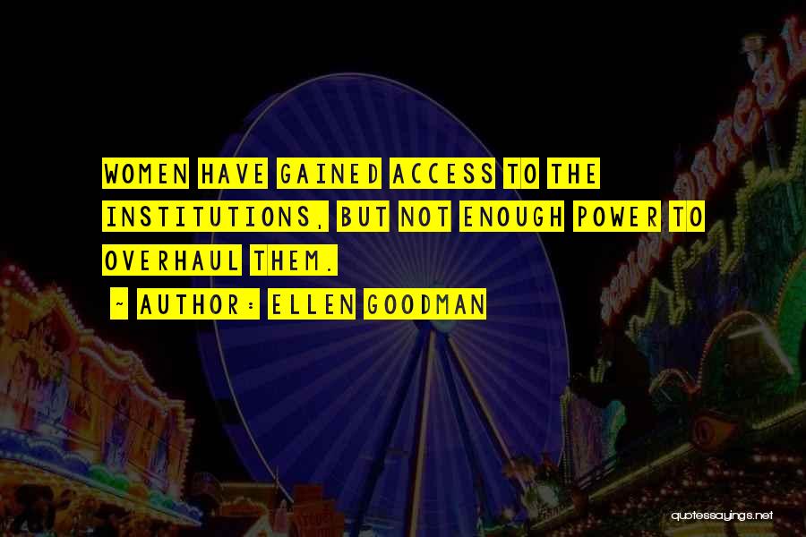 Ellen Goodman Quotes: Women Have Gained Access To The Institutions, But Not Enough Power To Overhaul Them.