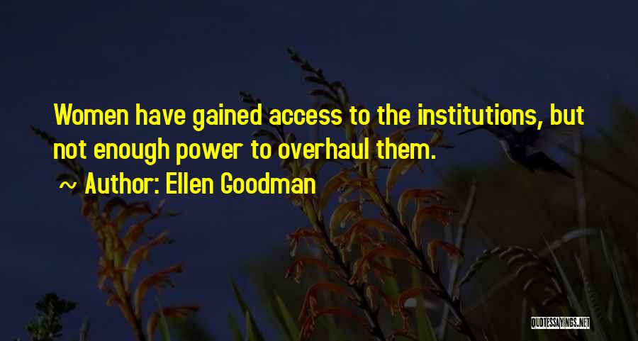 Ellen Goodman Quotes: Women Have Gained Access To The Institutions, But Not Enough Power To Overhaul Them.