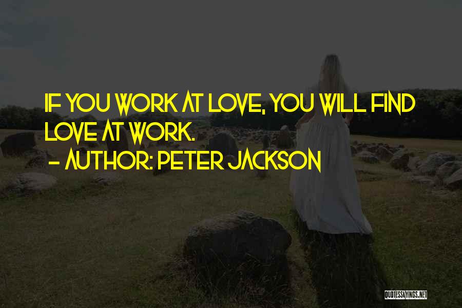 Peter Jackson Quotes: If You Work At Love, You Will Find Love At Work.