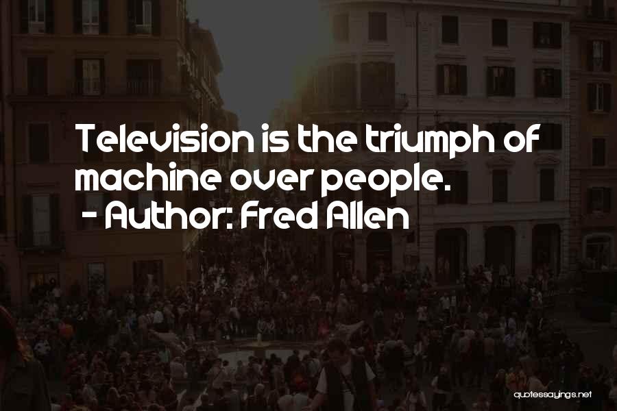 Fred Allen Quotes: Television Is The Triumph Of Machine Over People.