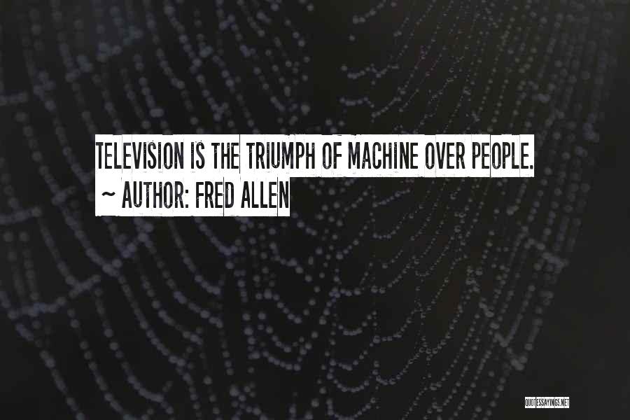 Fred Allen Quotes: Television Is The Triumph Of Machine Over People.