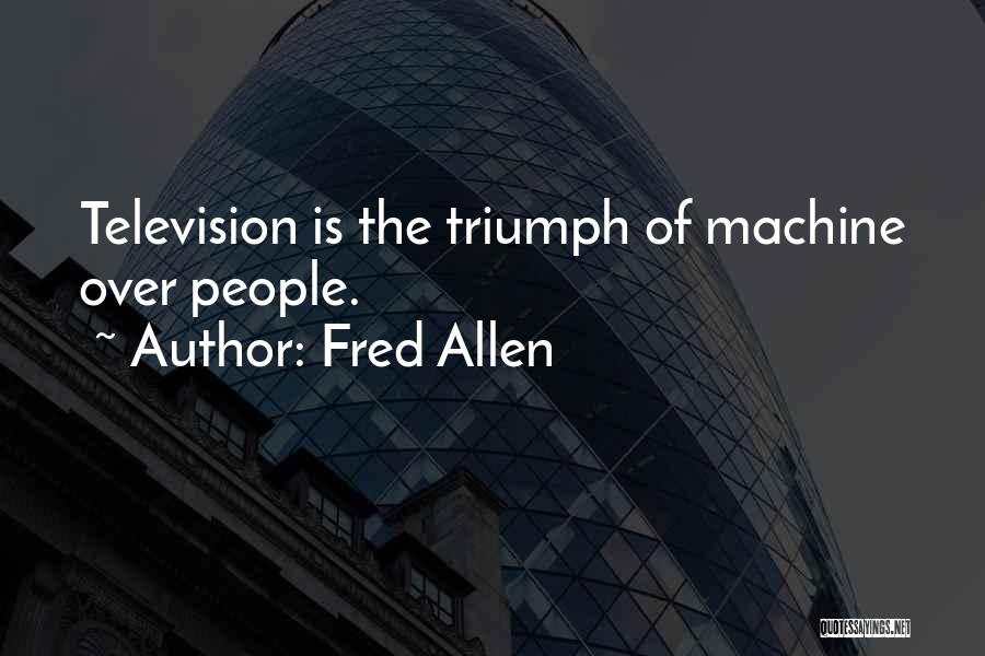 Fred Allen Quotes: Television Is The Triumph Of Machine Over People.