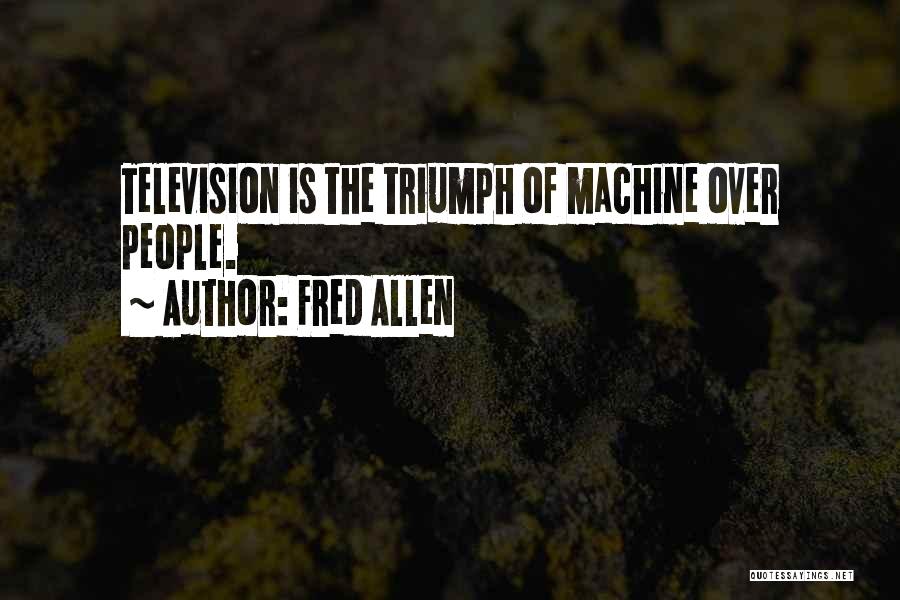 Fred Allen Quotes: Television Is The Triumph Of Machine Over People.