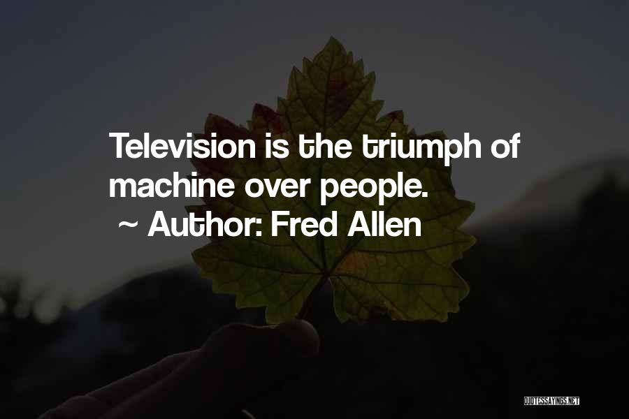 Fred Allen Quotes: Television Is The Triumph Of Machine Over People.