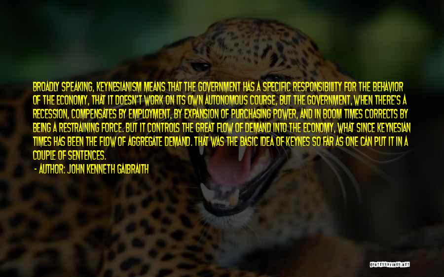 John Kenneth Galbraith Quotes: Broadly Speaking, Keynesianism Means That The Government Has A Specific Responsibility For The Behavior Of The Economy, That It Doesn't