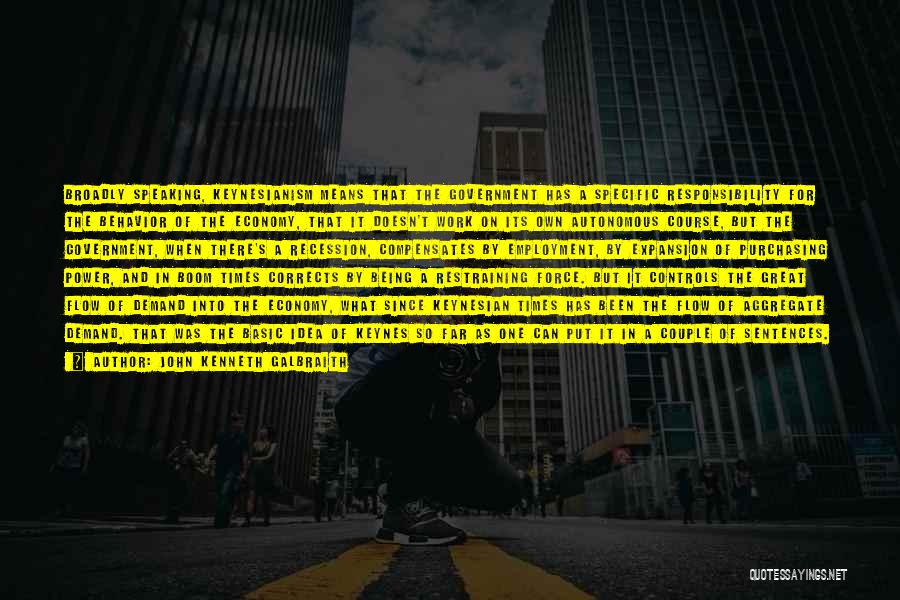 John Kenneth Galbraith Quotes: Broadly Speaking, Keynesianism Means That The Government Has A Specific Responsibility For The Behavior Of The Economy, That It Doesn't