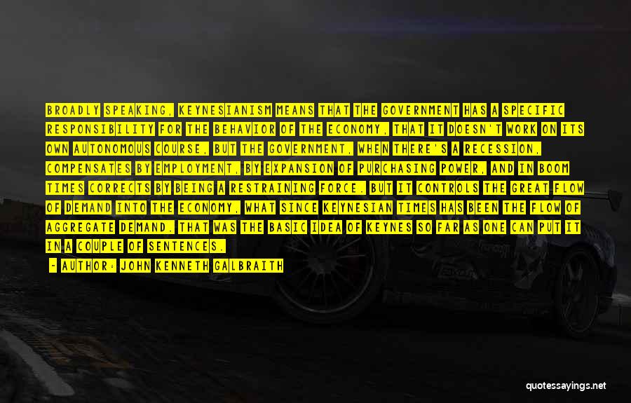 John Kenneth Galbraith Quotes: Broadly Speaking, Keynesianism Means That The Government Has A Specific Responsibility For The Behavior Of The Economy, That It Doesn't