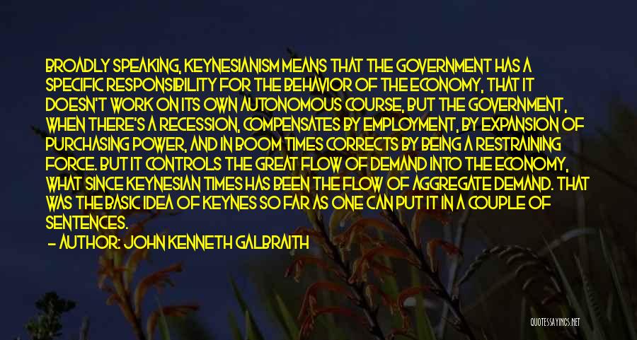 John Kenneth Galbraith Quotes: Broadly Speaking, Keynesianism Means That The Government Has A Specific Responsibility For The Behavior Of The Economy, That It Doesn't