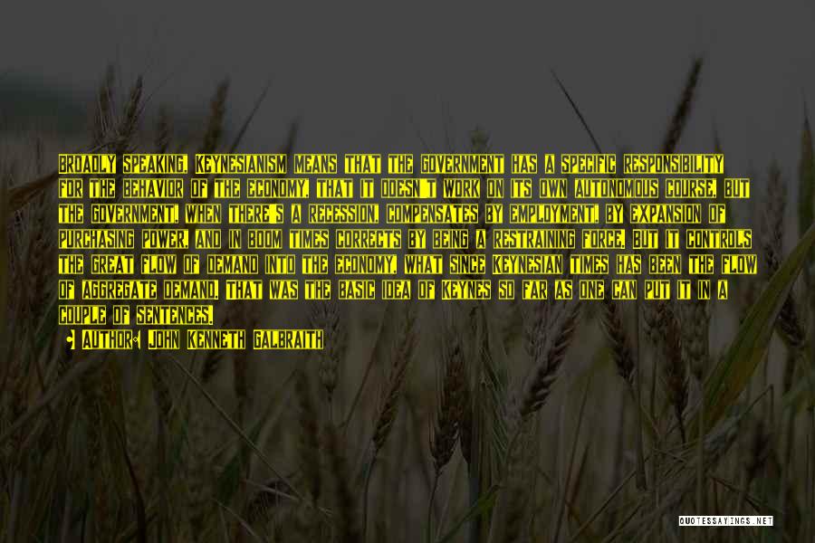 John Kenneth Galbraith Quotes: Broadly Speaking, Keynesianism Means That The Government Has A Specific Responsibility For The Behavior Of The Economy, That It Doesn't