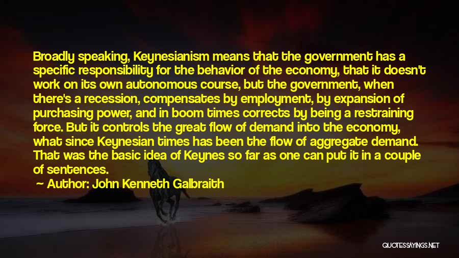 John Kenneth Galbraith Quotes: Broadly Speaking, Keynesianism Means That The Government Has A Specific Responsibility For The Behavior Of The Economy, That It Doesn't
