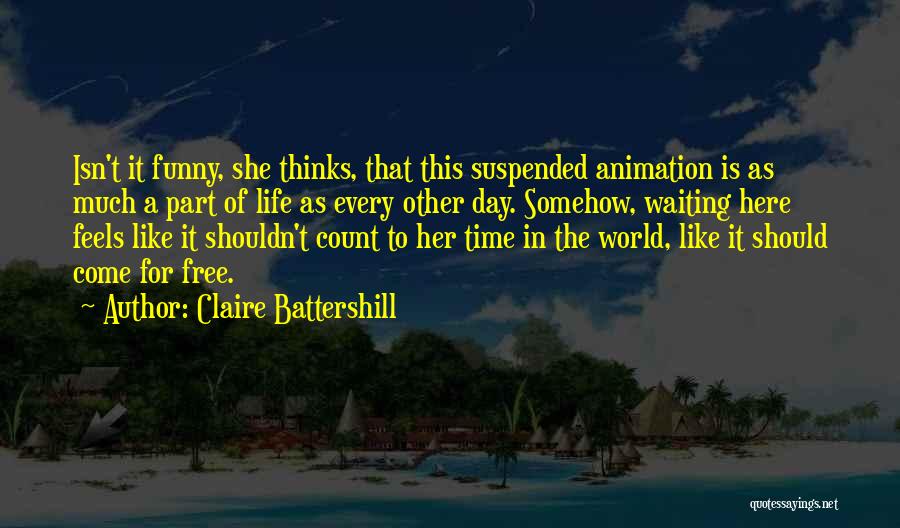 Claire Battershill Quotes: Isn't It Funny, She Thinks, That This Suspended Animation Is As Much A Part Of Life As Every Other Day.