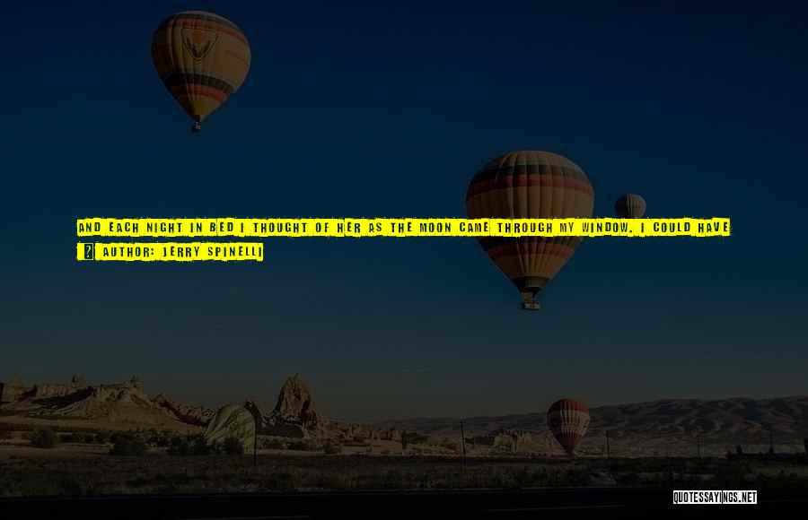 Jerry Spinelli Quotes: And Each Night In Bed I Thought Of Her As The Moon Came Through My Window. I Could Have Lowered