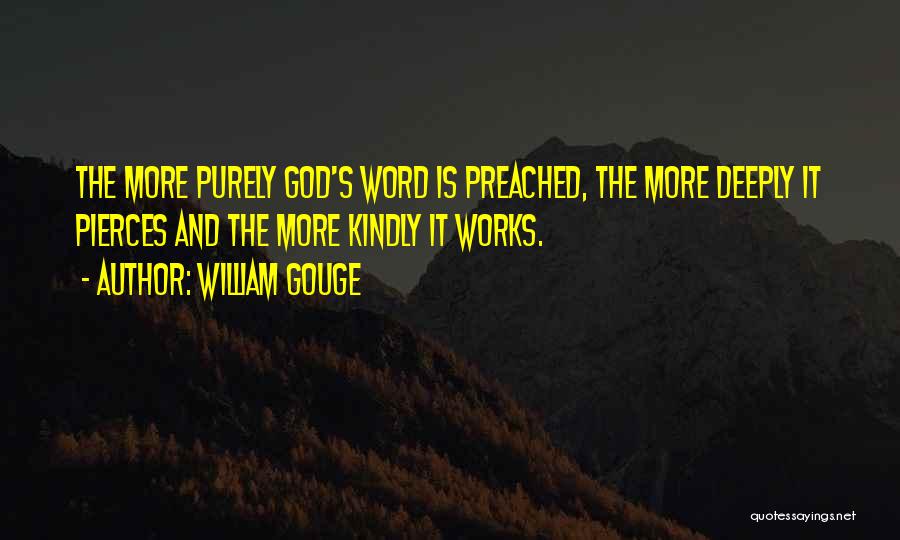 William Gouge Quotes: The More Purely God's Word Is Preached, The More Deeply It Pierces And The More Kindly It Works.