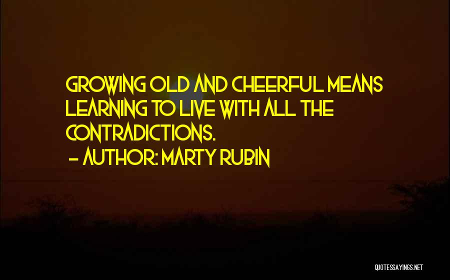 Marty Rubin Quotes: Growing Old And Cheerful Means Learning To Live With All The Contradictions.