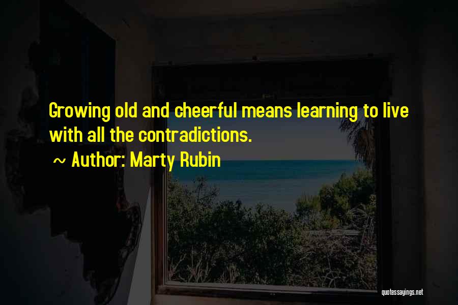 Marty Rubin Quotes: Growing Old And Cheerful Means Learning To Live With All The Contradictions.