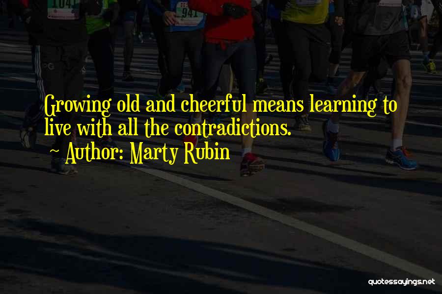 Marty Rubin Quotes: Growing Old And Cheerful Means Learning To Live With All The Contradictions.