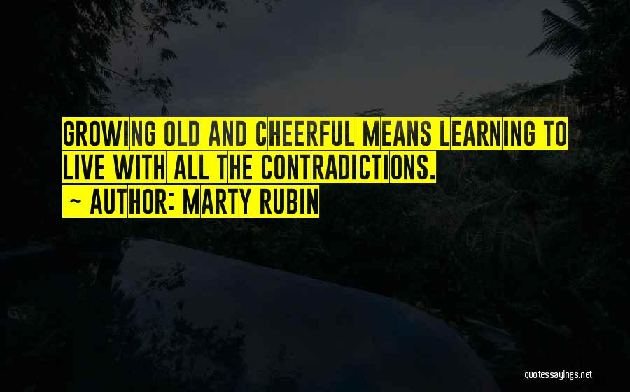 Marty Rubin Quotes: Growing Old And Cheerful Means Learning To Live With All The Contradictions.