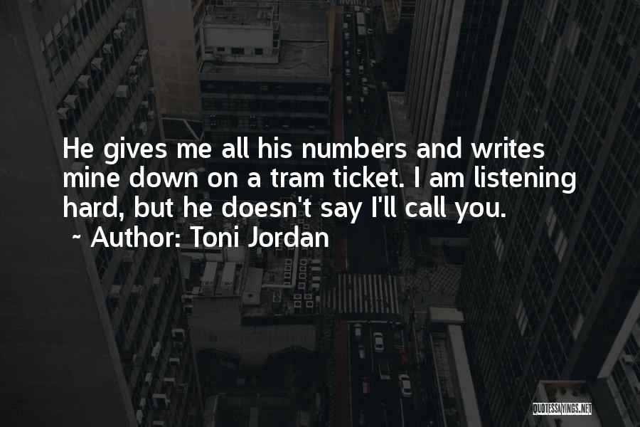 Toni Jordan Quotes: He Gives Me All His Numbers And Writes Mine Down On A Tram Ticket. I Am Listening Hard, But He