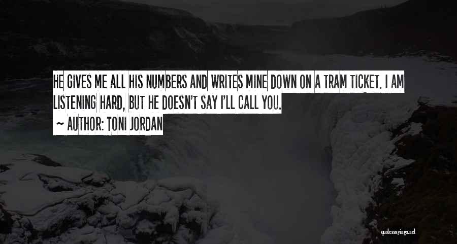 Toni Jordan Quotes: He Gives Me All His Numbers And Writes Mine Down On A Tram Ticket. I Am Listening Hard, But He