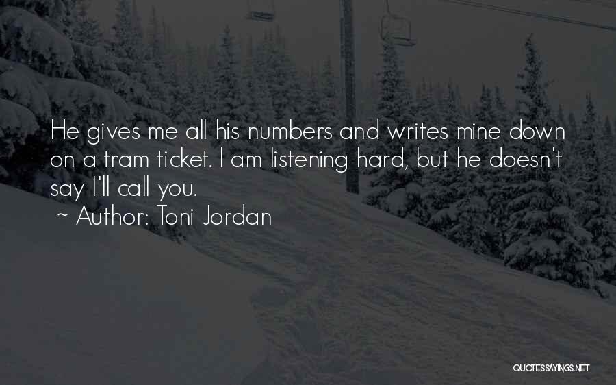 Toni Jordan Quotes: He Gives Me All His Numbers And Writes Mine Down On A Tram Ticket. I Am Listening Hard, But He