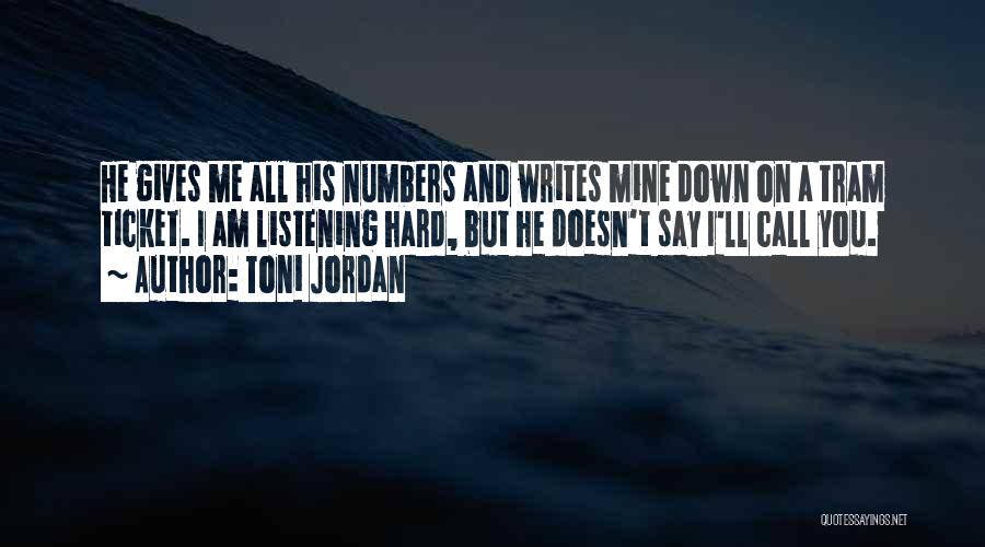 Toni Jordan Quotes: He Gives Me All His Numbers And Writes Mine Down On A Tram Ticket. I Am Listening Hard, But He