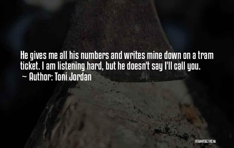 Toni Jordan Quotes: He Gives Me All His Numbers And Writes Mine Down On A Tram Ticket. I Am Listening Hard, But He