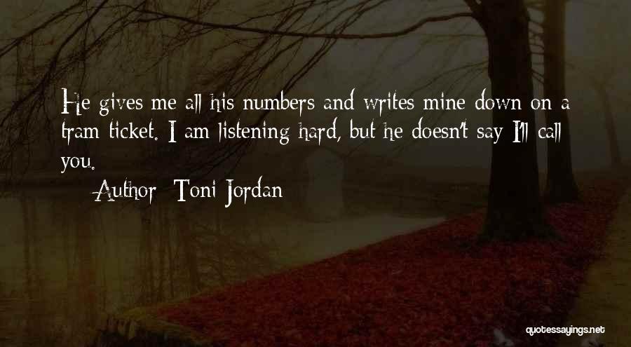 Toni Jordan Quotes: He Gives Me All His Numbers And Writes Mine Down On A Tram Ticket. I Am Listening Hard, But He