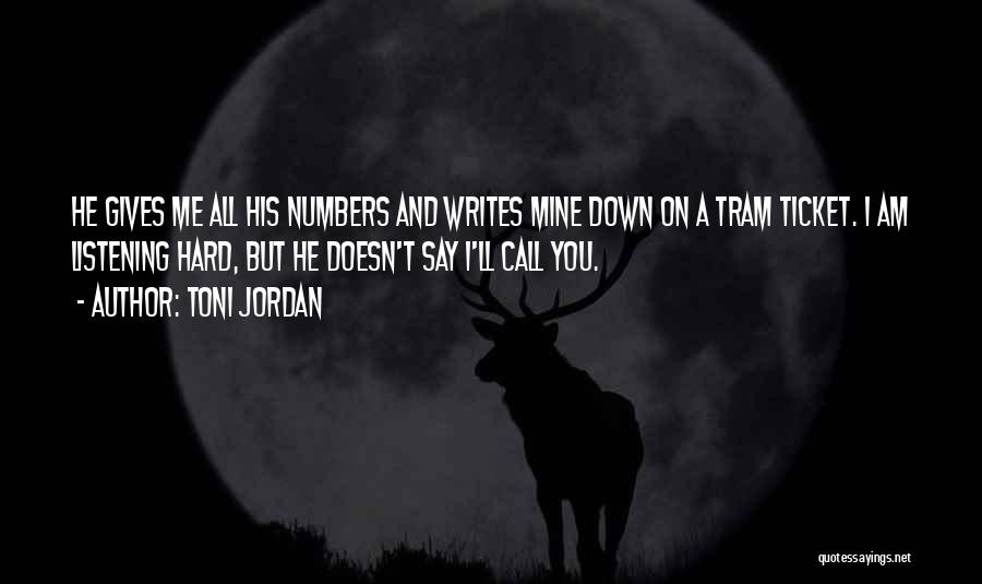 Toni Jordan Quotes: He Gives Me All His Numbers And Writes Mine Down On A Tram Ticket. I Am Listening Hard, But He