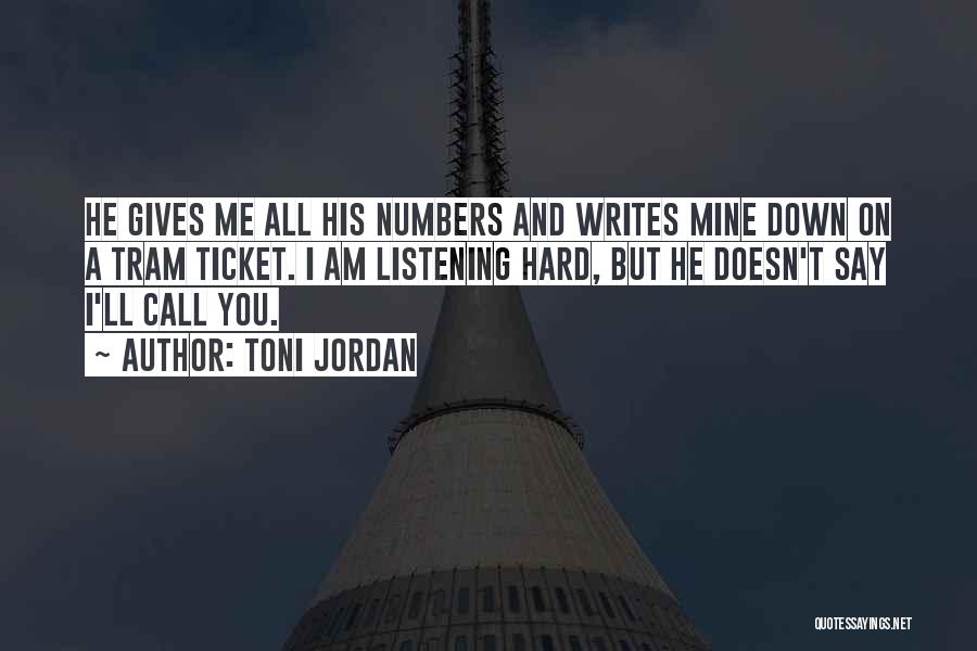 Toni Jordan Quotes: He Gives Me All His Numbers And Writes Mine Down On A Tram Ticket. I Am Listening Hard, But He