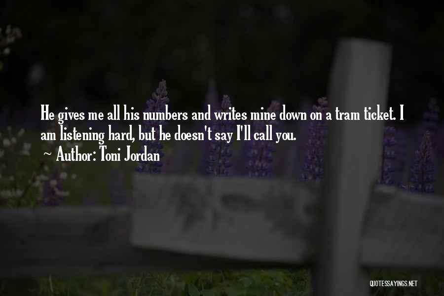 Toni Jordan Quotes: He Gives Me All His Numbers And Writes Mine Down On A Tram Ticket. I Am Listening Hard, But He