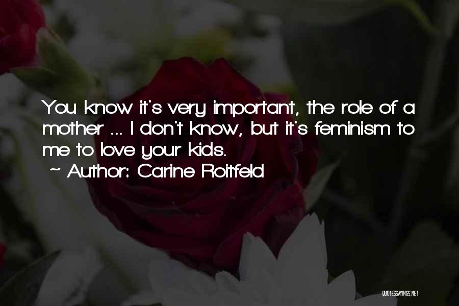 Carine Roitfeld Quotes: You Know It's Very Important, The Role Of A Mother ... I Don't Know, But It's Feminism To Me To