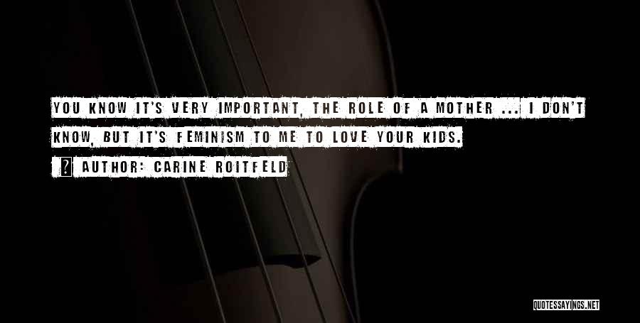 Carine Roitfeld Quotes: You Know It's Very Important, The Role Of A Mother ... I Don't Know, But It's Feminism To Me To