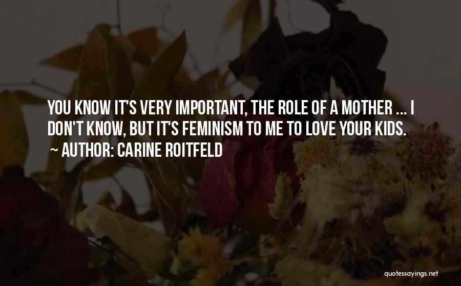 Carine Roitfeld Quotes: You Know It's Very Important, The Role Of A Mother ... I Don't Know, But It's Feminism To Me To