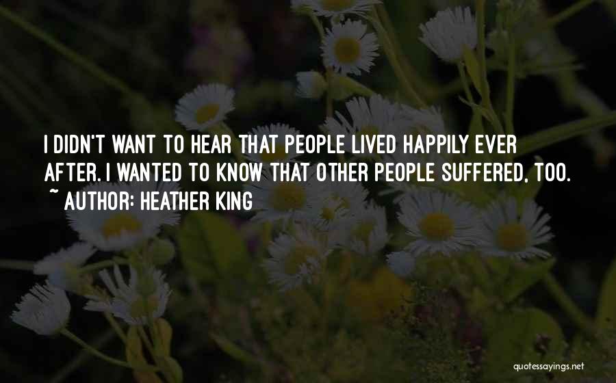 Heather King Quotes: I Didn't Want To Hear That People Lived Happily Ever After. I Wanted To Know That Other People Suffered, Too.