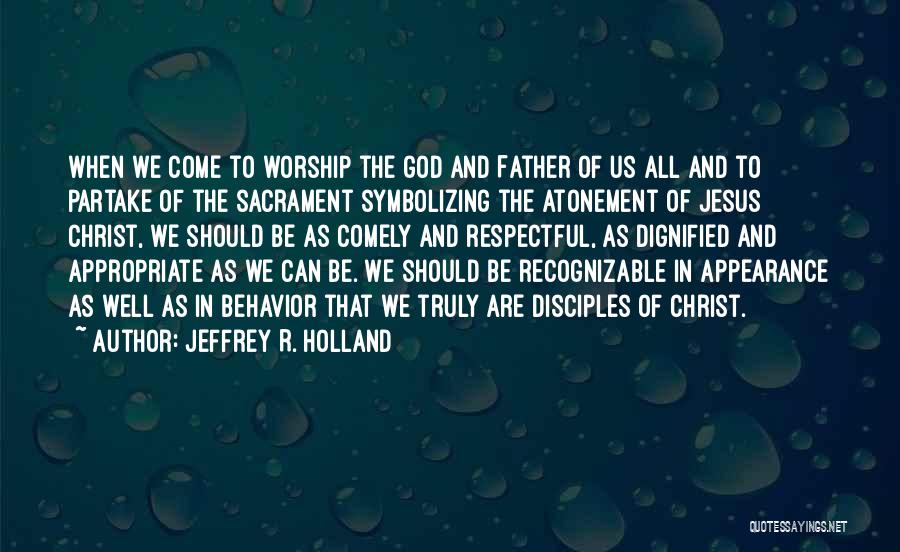 Jeffrey R. Holland Quotes: When We Come To Worship The God And Father Of Us All And To Partake Of The Sacrament Symbolizing The