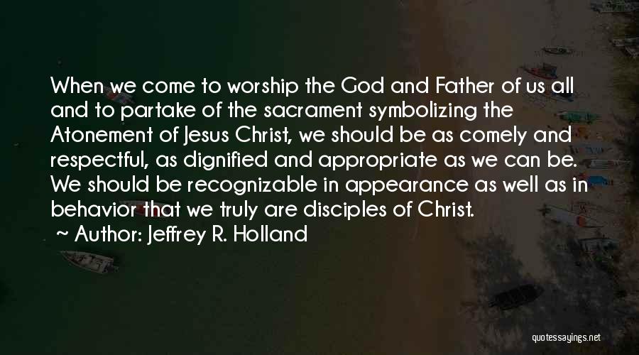 Jeffrey R. Holland Quotes: When We Come To Worship The God And Father Of Us All And To Partake Of The Sacrament Symbolizing The