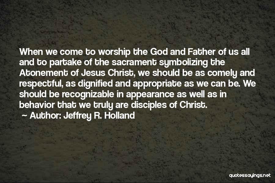 Jeffrey R. Holland Quotes: When We Come To Worship The God And Father Of Us All And To Partake Of The Sacrament Symbolizing The