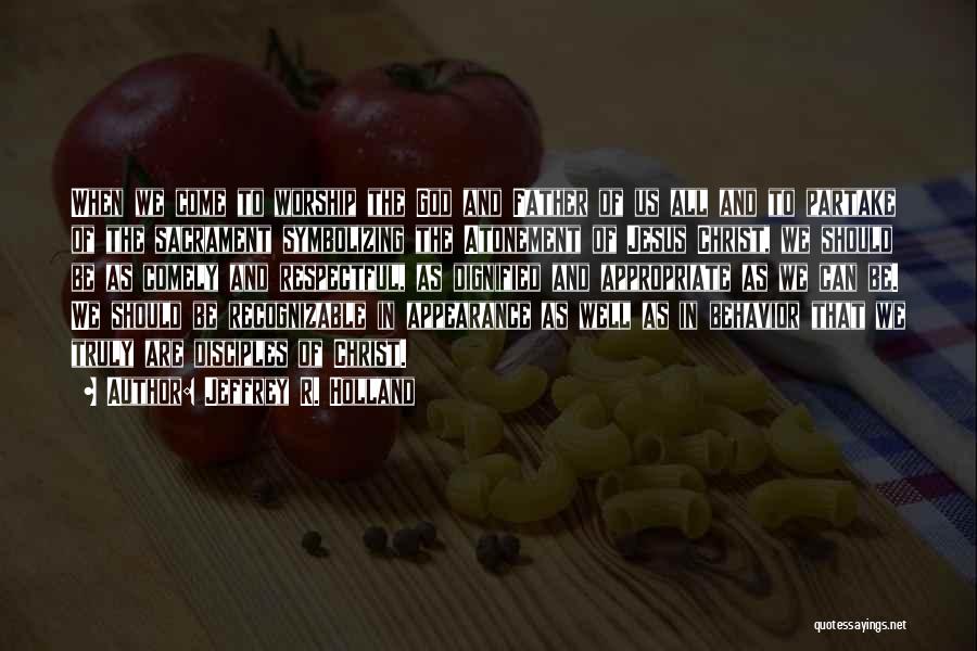 Jeffrey R. Holland Quotes: When We Come To Worship The God And Father Of Us All And To Partake Of The Sacrament Symbolizing The