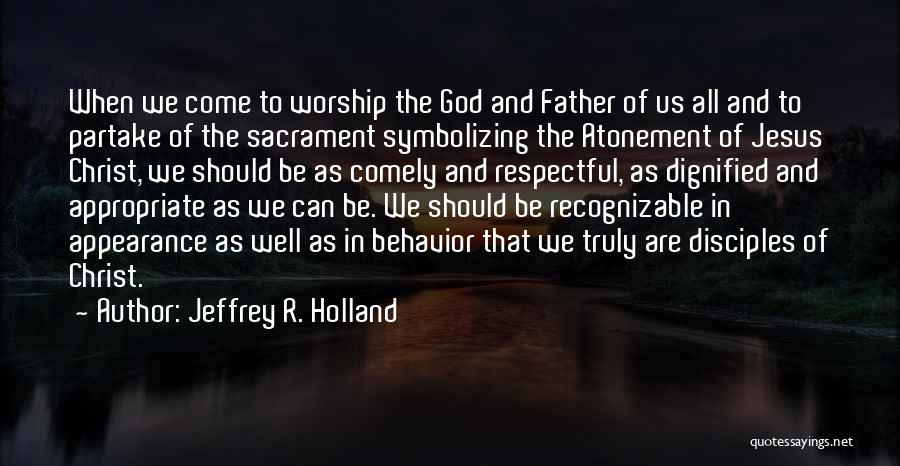 Jeffrey R. Holland Quotes: When We Come To Worship The God And Father Of Us All And To Partake Of The Sacrament Symbolizing The