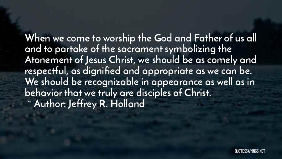 Jeffrey R. Holland Quotes: When We Come To Worship The God And Father Of Us All And To Partake Of The Sacrament Symbolizing The