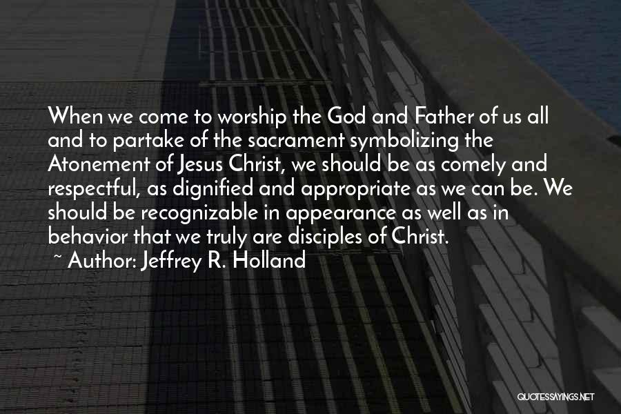 Jeffrey R. Holland Quotes: When We Come To Worship The God And Father Of Us All And To Partake Of The Sacrament Symbolizing The