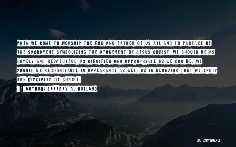 Jeffrey R. Holland Quotes: When We Come To Worship The God And Father Of Us All And To Partake Of The Sacrament Symbolizing The