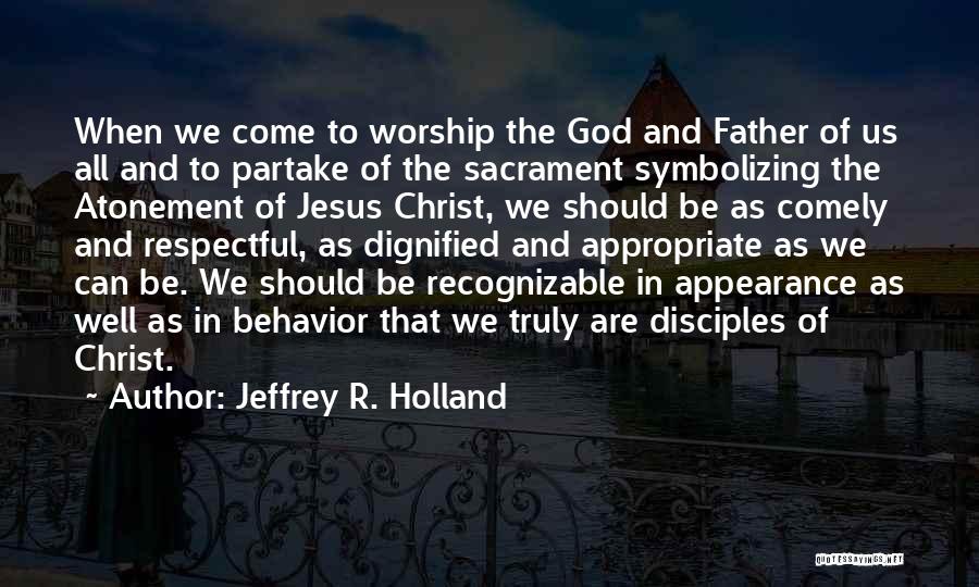 Jeffrey R. Holland Quotes: When We Come To Worship The God And Father Of Us All And To Partake Of The Sacrament Symbolizing The