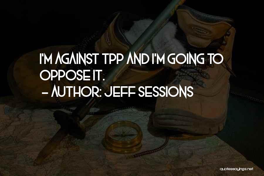 Jeff Sessions Quotes: I'm Against Tpp And I'm Going To Oppose It.