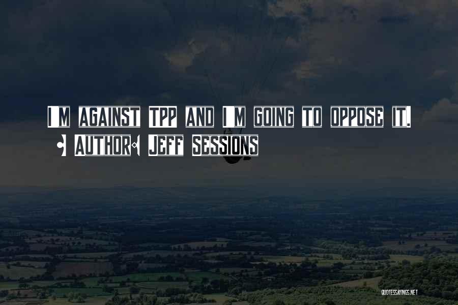 Jeff Sessions Quotes: I'm Against Tpp And I'm Going To Oppose It.