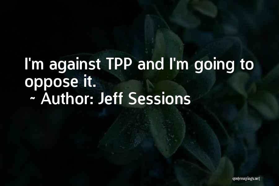 Jeff Sessions Quotes: I'm Against Tpp And I'm Going To Oppose It.