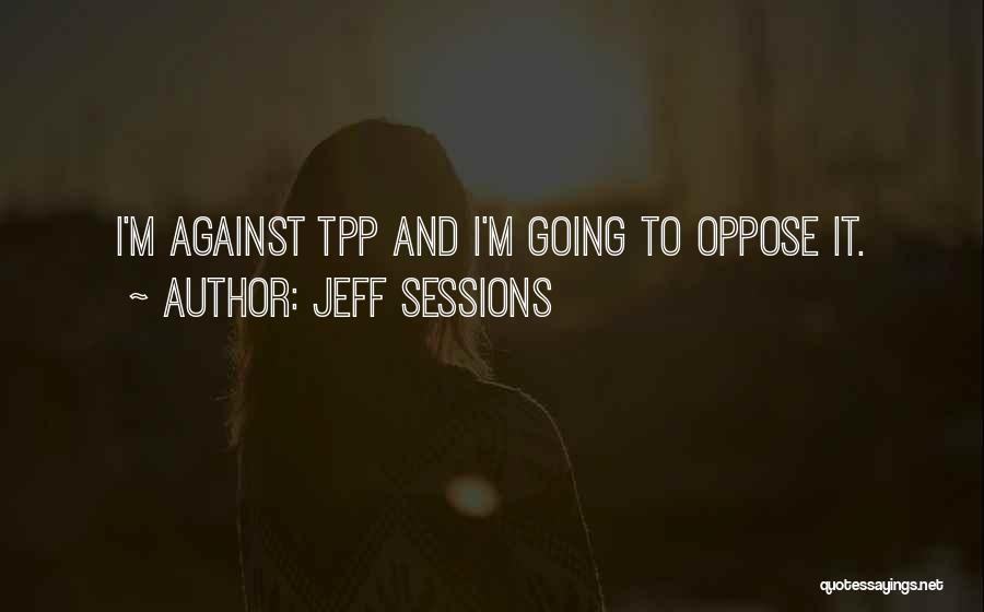 Jeff Sessions Quotes: I'm Against Tpp And I'm Going To Oppose It.