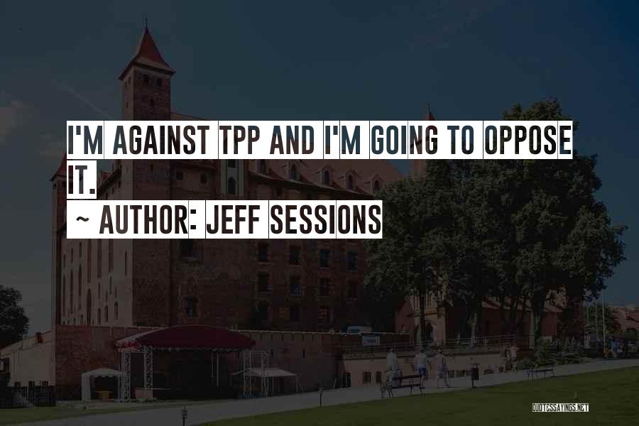 Jeff Sessions Quotes: I'm Against Tpp And I'm Going To Oppose It.