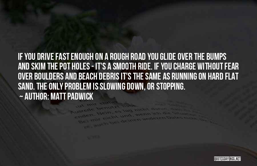 Matt Padwick Quotes: If You Drive Fast Enough On A Rough Road You Glide Over The Bumps And Skim The Pot Holes -